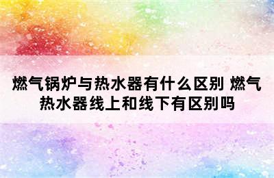 燃气锅炉与热水器有什么区别 燃气热水器线上和线下有区别吗